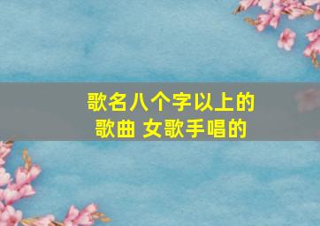 歌名八个字以上的歌曲 女歌手唱的